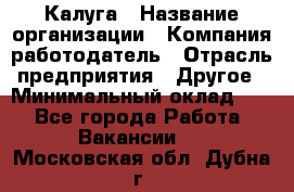 Калуга › Название организации ­ Компания-работодатель › Отрасль предприятия ­ Другое › Минимальный оклад ­ 1 - Все города Работа » Вакансии   . Московская обл.,Дубна г.